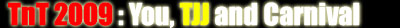 TnT 2009: You, TJJ and Carnival